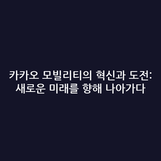카카오 모빌리티의 혁신과 도전: 새로운 미래를 향해 나아가다