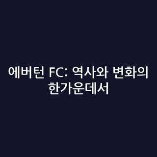 에버턴 FC: 역사와 변화의 한가운데서