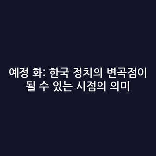 예정 화: 한국 정치의 변곡점이 될 수 있는 시점의 의미