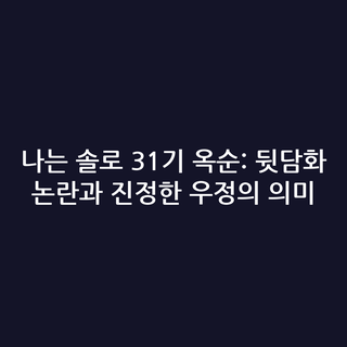 나는 솔로 31기 옥순: 뒷담화 논란과 진정한 우정의 의미