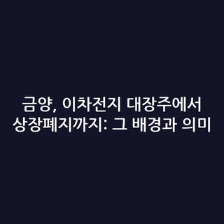 금양, 이차전지 대장주에서 상장폐지까지: 그 배경과 의미