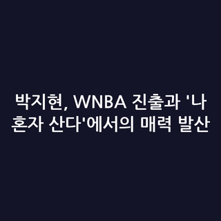 박지현, WNBA 진출과 '나 혼자 산다'에서의 매력 발산