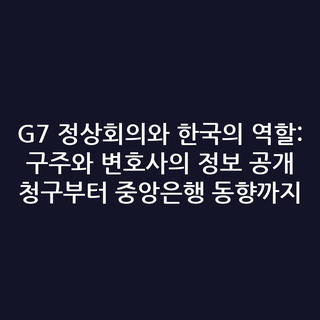 G7 정상회의와 한국의 역할: 구주와 변호사의 정보 공개 청구부터 중앙은행 동향까지