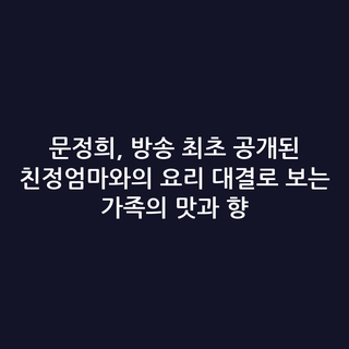 문정희, 방송 최초 공개된 친정엄마와의 요리 대결로 보는 가족의 맛과 향