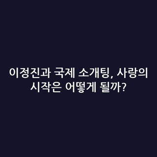 이정진과 국제 소개팅, 사랑의 시작은 어떻게 될까?