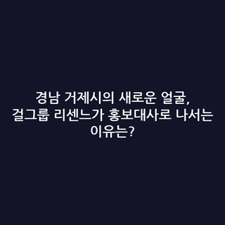 경남 거제시의 새로운 얼굴, 걸그룹 리센느가 홍보대사로 나서는 이유는?