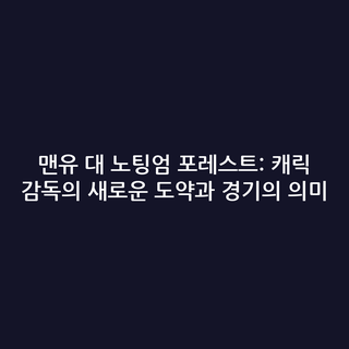 맨유 대 노팅엄 포레스트: 캐릭 감독의 새로운 도약과 경기의 의미