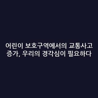 어린이 보호구역에서의 교통사고 증가, 우리의 경각심이 필요하다