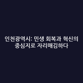 인천광역시: 민생 회복과 혁신의 중심지로 자리매김하다