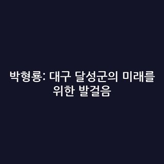 박형룡: 대구 달성군의 미래를 위한 발걸음
