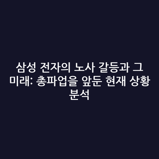 삼성 전자의 노사 갈등과 그 미래: 총파업을 앞둔 현재 상황 분석