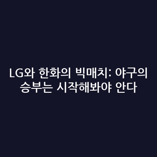 LG와 한화의 빅매치: 야구의 승부는 시작해봐야 안다