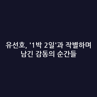 유선호, '1박 2일'과 작별하며 남긴 감동의 순간들