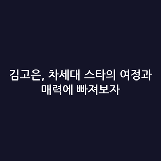 김고은, 차세대 스타의 여정과 매력에 빠져보자