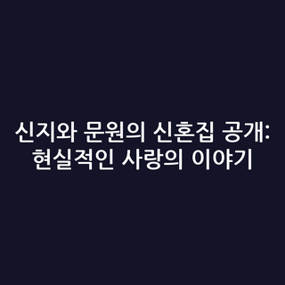 신지와 문원의 신혼집 공개: 현실적인 사랑의 이야기