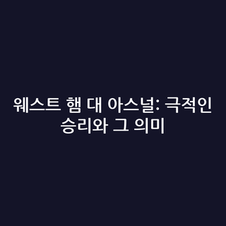 웨스트 햄 대 아스널: 극적인 승리와 그 의미