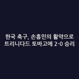 한국 축구, 손흥민의 활약으로 트리니다드 토바고에 2-0 승리