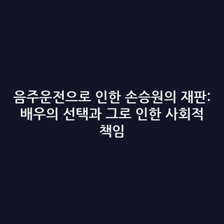 음주운전으로 인한 손승원의 재판: 배우의 선택과 그로 인한 사회적 책임