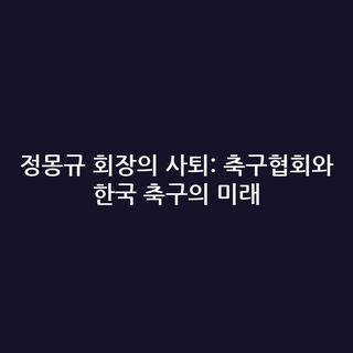 정몽규 회장의 사퇴: 축구협회와 한국 축구의 미래