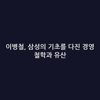 이병철, 삼성의 기초를 다진 경영 철학과 유산