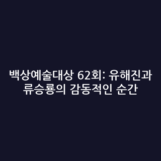 백상예술대상 62회: 유해진과 류승룡의 감동적인 순간