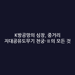 K방공망의 심장, 중거리 지대공유도무기 천궁-Ⅱ의 모든 것