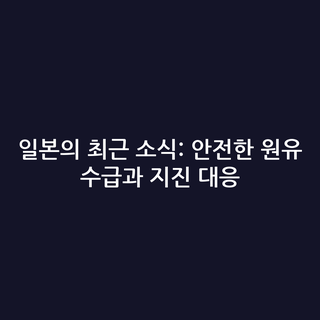 일본의 최근 소식: 안전한 원유 수급과 지진 대응