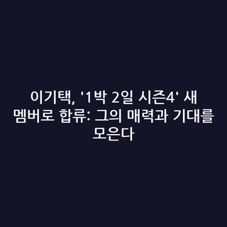 이기택, '1박 2일 시즌4' 새 멤버로 합류: 그의 매력과 기대를 모은다