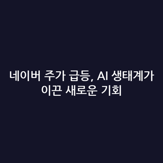 네이버 주가 급등, AI 생태계가 이끈 새로운 기회