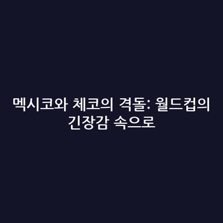 멕시코와 체코의 격돌: 월드컵의 긴장감 속으로