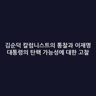 김순덕 칼럼니스트의 통찰과 이재명 대통령의 탄핵 가능성에 대한 고찰