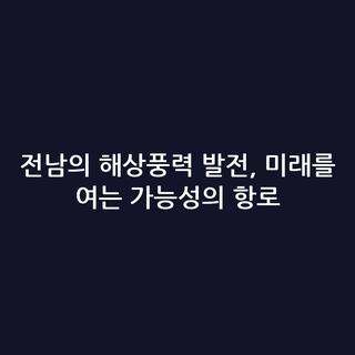 전남의 해상풍력 발전, 미래를 여는 가능성의 항로