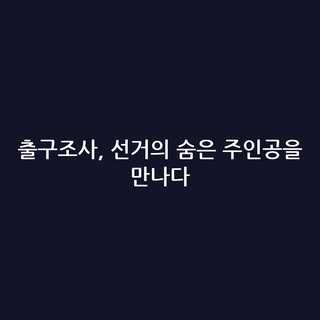 출구조사, 선거의 숨은 주인공을 만나다