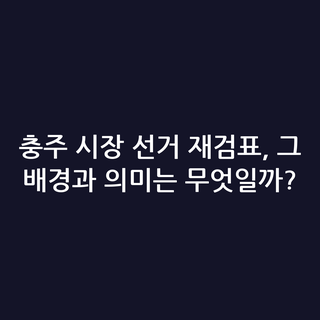 충주 시장 선거 재검표, 그 배경과 의미는 무엇일까?