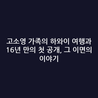 고소영 가족의 하와이 여행과 16년 만의 첫 공개, 그 이면의 이야기