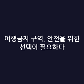 여행금지 구역, 안전을 위한 선택이 필요하다