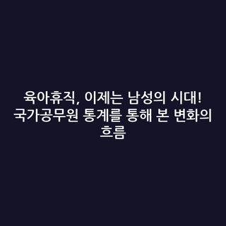 육아휴직, 이제는 남성의 시대! 국가공무원 통계를 통해 본 변화의 흐름