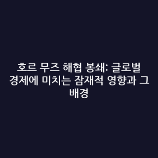 호르 무즈 해협 봉쇄: 글로벌 경제에 미치는 잠재적 영향과 그 배경