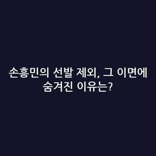 손흥민의 선발 제외, 그 이면에 숨겨진 이유는?