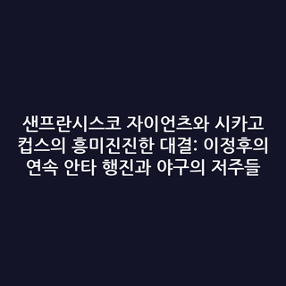 샌프란시스코 자이언츠와 시카고 컵스의 흥미진진한 대결: 이정후의 연속 안타 행진과 야구의 저주들