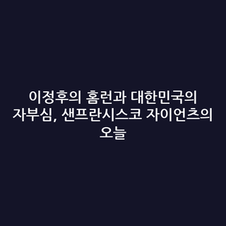 이정후의 홈런과 대한민국의 자부심, 샌프란시스코 자이언츠의 오늘