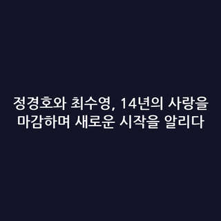 정경호와 최수영, 14년의 사랑을 마감하며 새로운 시작을 알리다
