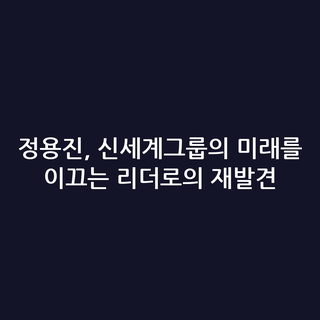 정용진, 신세계그룹의 미래를 이끄는 리더로의 재발견