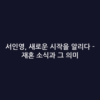 서인영, 새로운 시작을 알리다 - 재혼 소식과 그 의미