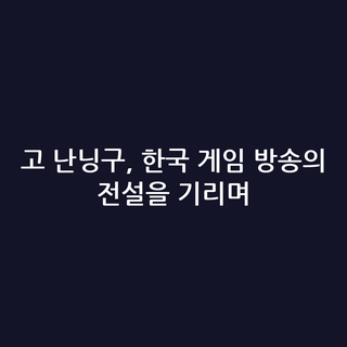 고 난닝구, 한국 게임 방송의 전설을 기리며