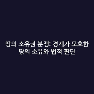 땅의 소유권 분쟁: 경계가 모호한 땅의 소유와 법적 판단