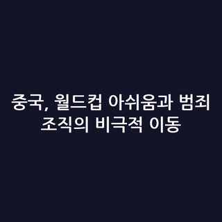 중국, 월드컵 아쉬움과 범죄 조직의 비극적 이동