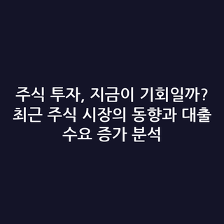 주식 투자, 지금이 기회일까? 최근 주식 시장의 동향과 대출 수요 증가 분석