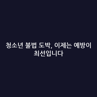 청소년 불법 도박, 이제는 예방이 최선입니다