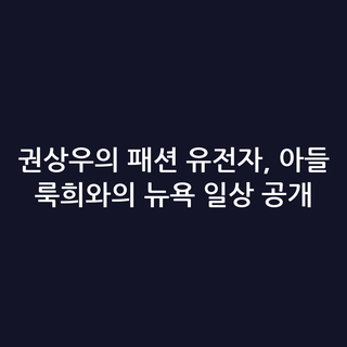 권상우의 패션 유전자, 아들 룩희와의 뉴욕 일상 공개